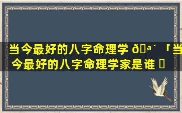 当今最好的八字命理学 🪴 「当今最好的八字命理学家是谁 ☘ 」